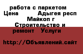 работа с паркетом › Цена ­ 200 - Адыгея респ., Майкоп г. Строительство и ремонт » Услуги   